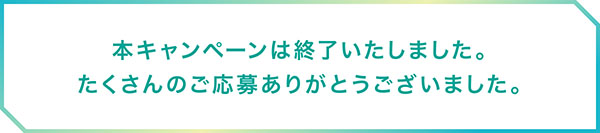 本キャンペーンは終了いたしました。たくさんのご応募ありがとうございました。